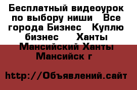 Бесплатный видеоурок по выбору ниши - Все города Бизнес » Куплю бизнес   . Ханты-Мансийский,Ханты-Мансийск г.